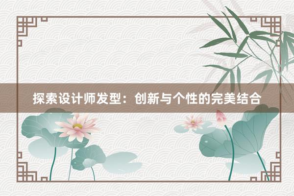 探索设计师发型：创新与个性的完美结合