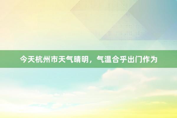 今天杭州市天气晴明，气温合乎出门作为