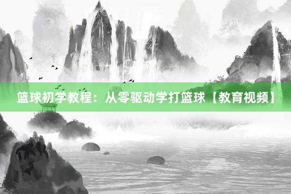 篮球初学教程：从零驱动学打篮球【教育视频】