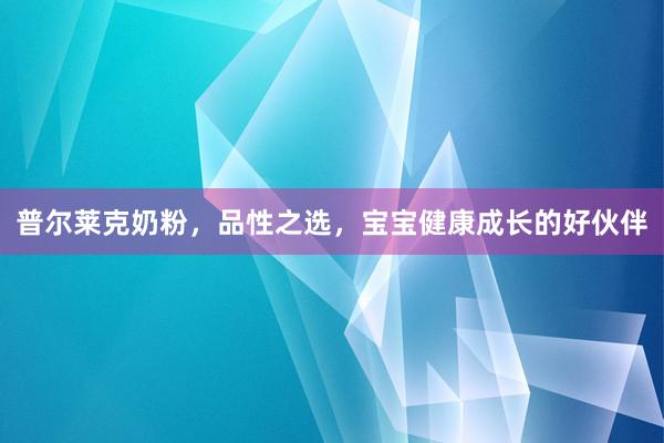 普尔莱克奶粉，品性之选，宝宝健康成长的好伙伴