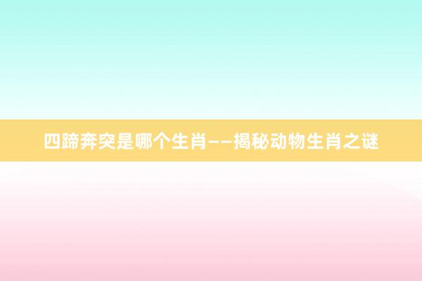四蹄奔突是哪个生肖——揭秘动物生肖之谜