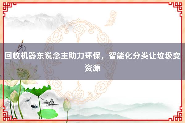回收机器东说念主助力环保，智能化分类让垃圾变资源