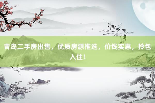 青岛二手房出售，优质房源推选，价钱实惠，拎包入住！