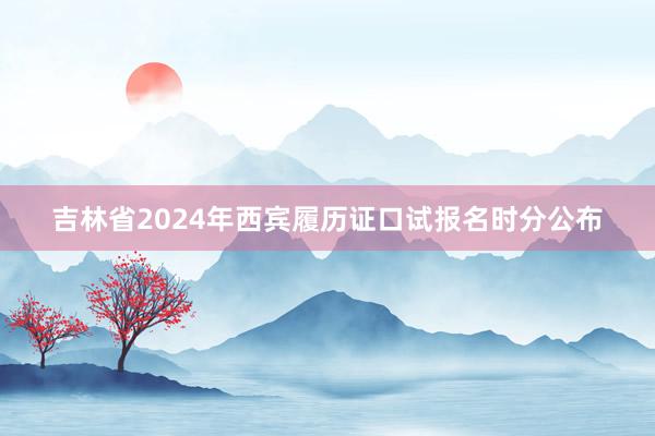 吉林省2024年西宾履历证口试报名时分公布