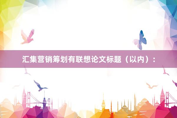 汇集营销筹划有联想论文标题（以内）：