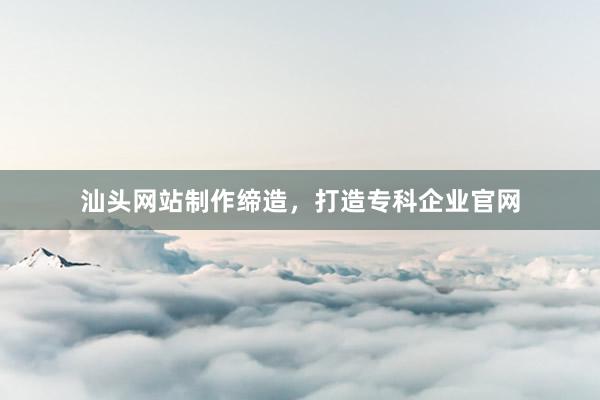 汕头网站制作缔造，打造专科企业官网