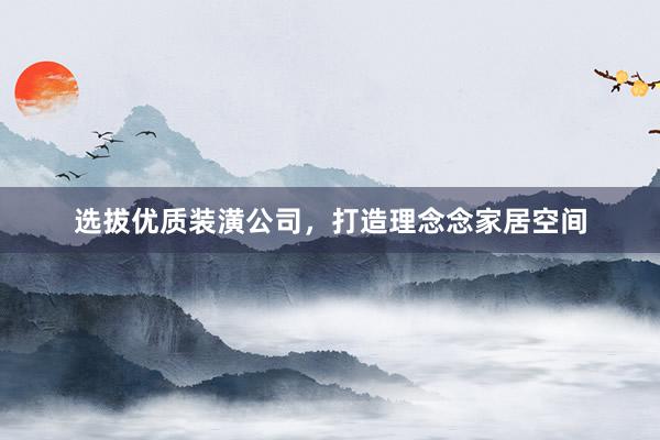 选拔优质装潢公司，打造理念念家居空间