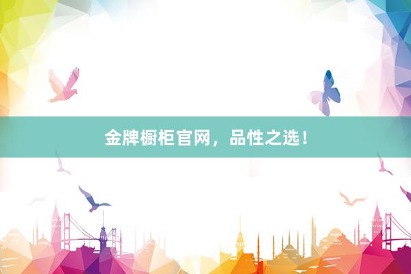 金牌橱柜官网，品性之选！