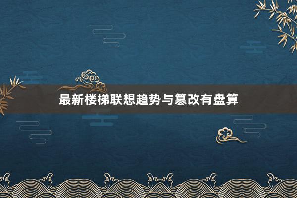 最新楼梯联想趋势与篡改有盘算