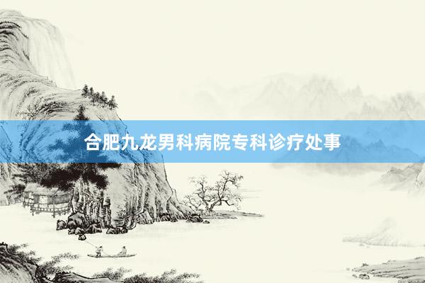 合肥九龙男科病院专科诊疗处事