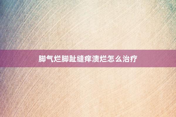 脚气烂脚趾缝痒溃烂怎么治疗