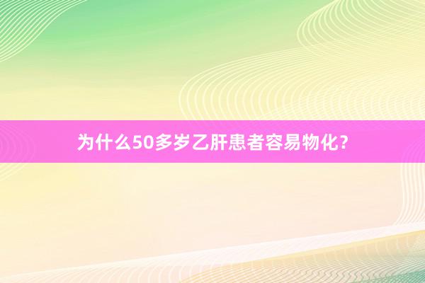 为什么50多岁乙肝患者容易物化？