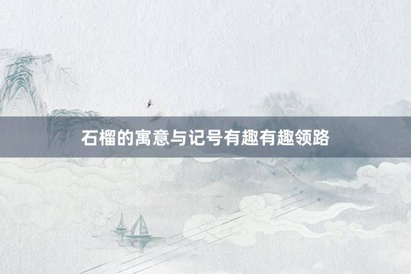 石榴的寓意与记号有趣有趣领路