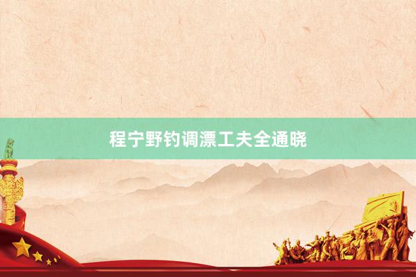 程宁野钓调漂工夫全通晓