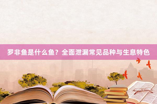 罗非鱼是什么鱼？全面泄漏常见品种与生息特色