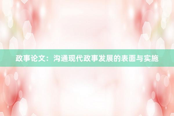 政事论文：沟通现代政事发展的表面与实施